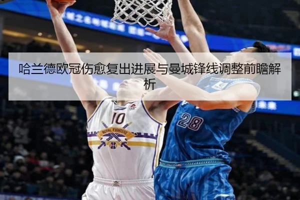 哈兰德欧冠伤愈复出进展与曼城锋线调整前瞻解析